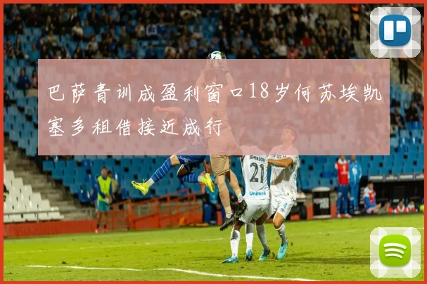 巴萨青训成盈利窗口18岁何苏埃凯塞多租借接近成行