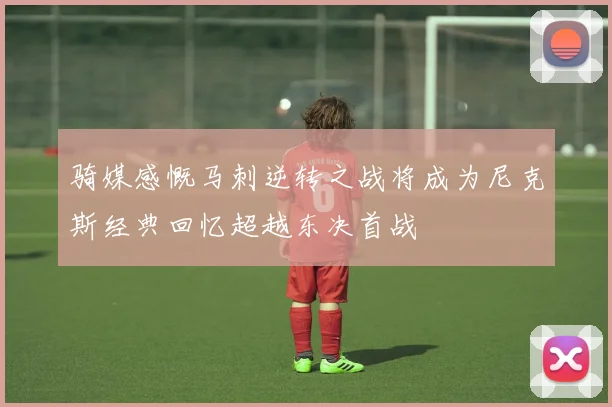 骑媒感慨马刺逆转之战将成为尼克斯经典回忆超越东决首战