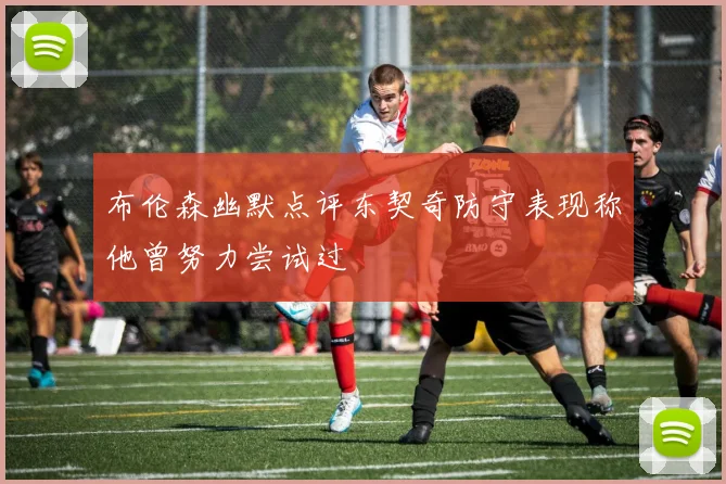 布伦森幽默点评东契奇防守表现称他曾努力尝试过