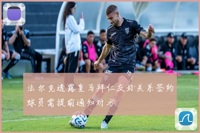法尔克透露皇马拜仁友好关系签约球员需提前通知对方