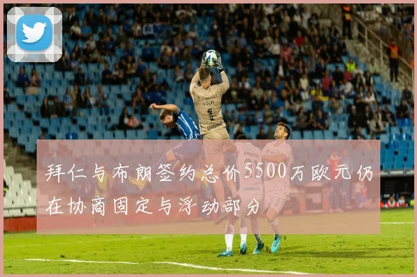 拜仁与布朗签约总价5500万欧元仍在协商固定与浮动部分