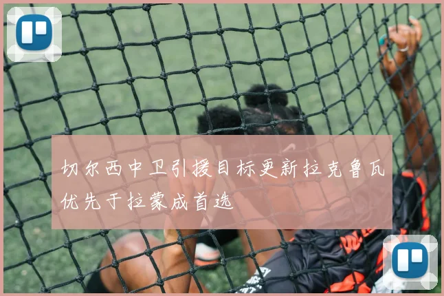 切尔西中卫引援目标更新拉克鲁瓦优先于拉蒙成首选