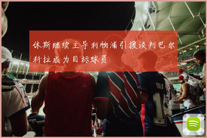 休斯继续主导利物浦引援谈判巴尔科拉成为目标球员