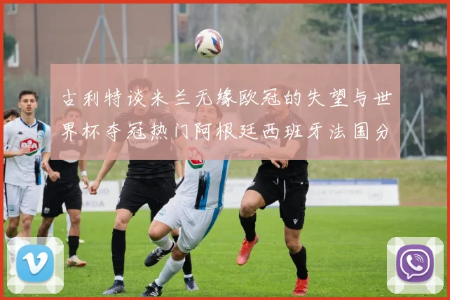 古利特谈米兰无缘欧冠的失望与世界杯夺冠热门阿根廷西班牙法国分析