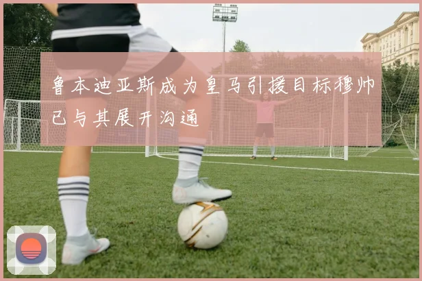 鲁本迪亚斯成为皇马引援目标穆帅已与其展开沟通