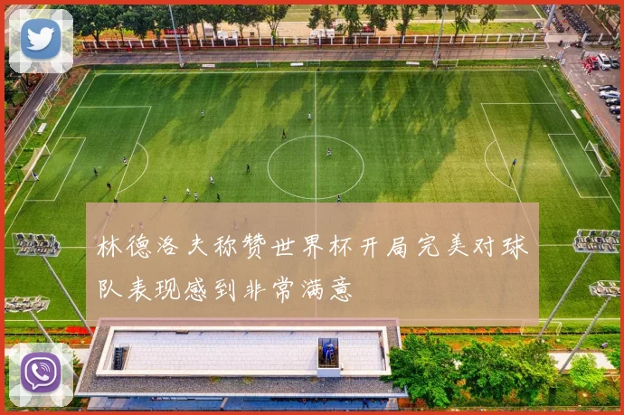林德洛夫称赞世界杯开局完美对球队表现感到非常满意
