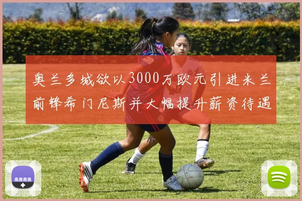 奥兰多城欲以3000万欧元引进米兰前锋希门尼斯并大幅提升薪资待遇