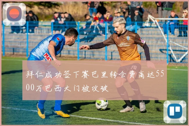 拜仁成功签下赛巴里转会费高达5500万巴西大门被攻破