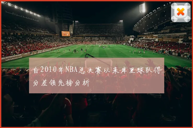 自2010年NBA总决赛以来库里球队得分差领先榜分析