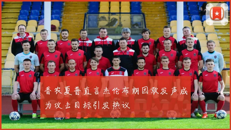 香农夏普直言杰伦布朗因敢发声成为攻击目标引发热议
