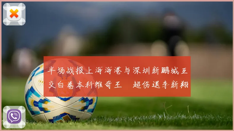 半场战报上海海港与深圳新鹏城互交白卷本科维奇王燊超伤退李新翔错失良机