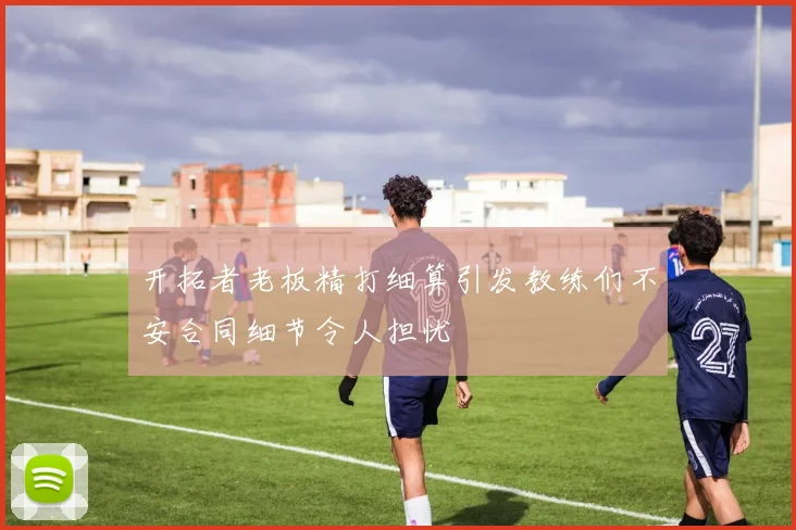 开拓者老板精打细算引发教练们不安合同细节令人担忧