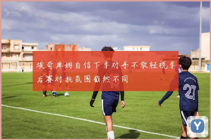 埃奇库姆自信下季对手不敢轻视季后赛对抗氛围截然不同