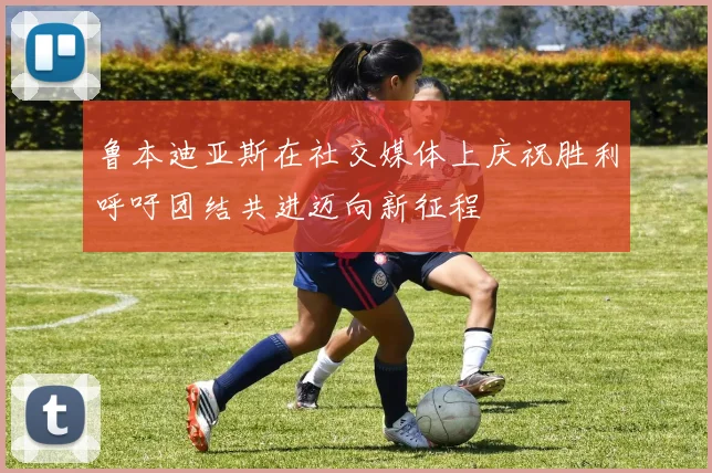 鲁本迪亚斯在社交媒体上庆祝胜利呼吁团结共进迈向新征程