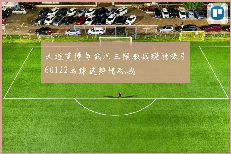 大连英博与武汉三镇激战现场吸引60122名球迷热情观战
