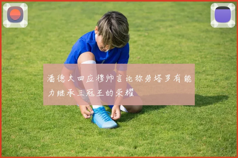 潘德夫回应穆帅言论称劳塔罗有能力继承三冠王的荣耀
