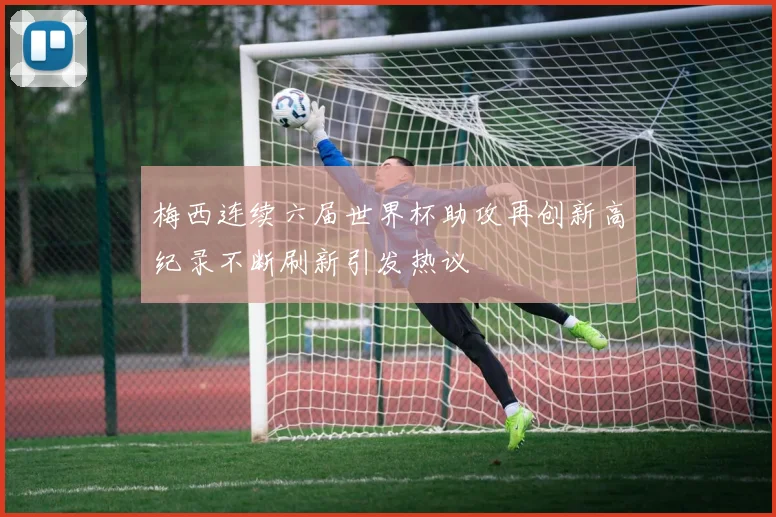 梅西连续六届世界杯助攻再创新高纪录不断刷新引发热议