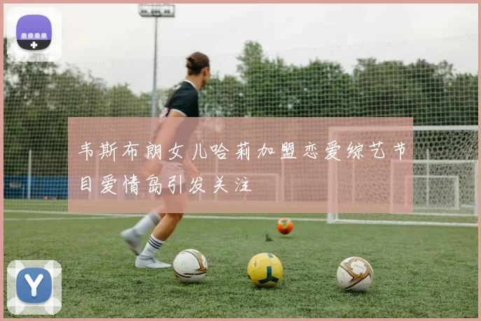 韦斯布朗女儿哈莉加盟恋爱综艺节目爱情岛引发关注