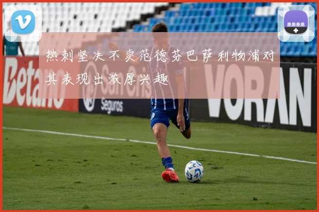热刺坚决不卖范德芬巴萨利物浦对其表现出浓厚兴趣
